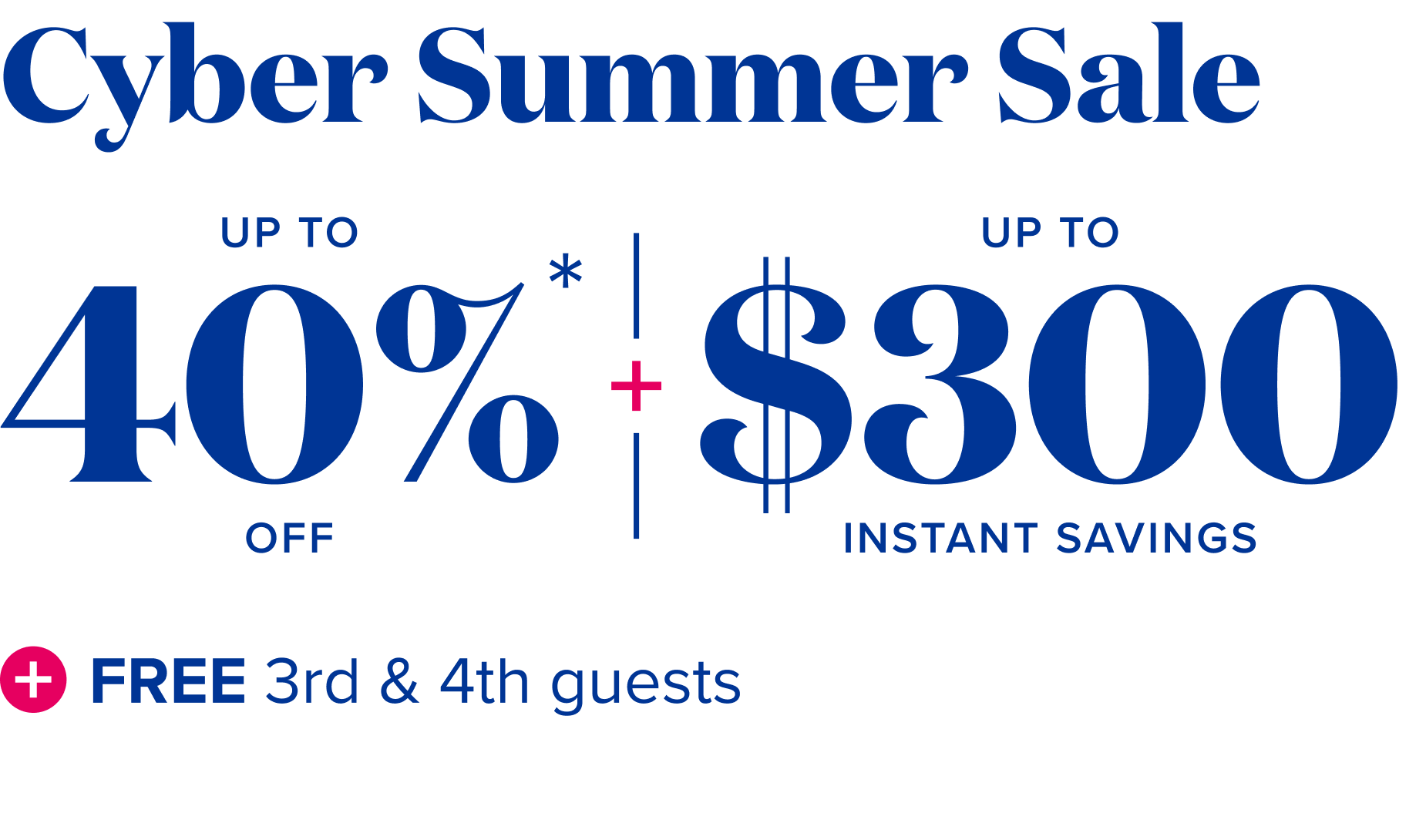 Cyber summer sale- up to 40% off + up to $300 instant savings + free 3rd and 4tn guests