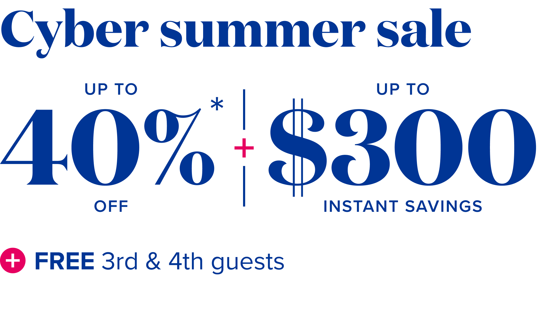 Cyber summer sale- up to 40% off + up to $300 instant savings + free 3rd and 4tn guests