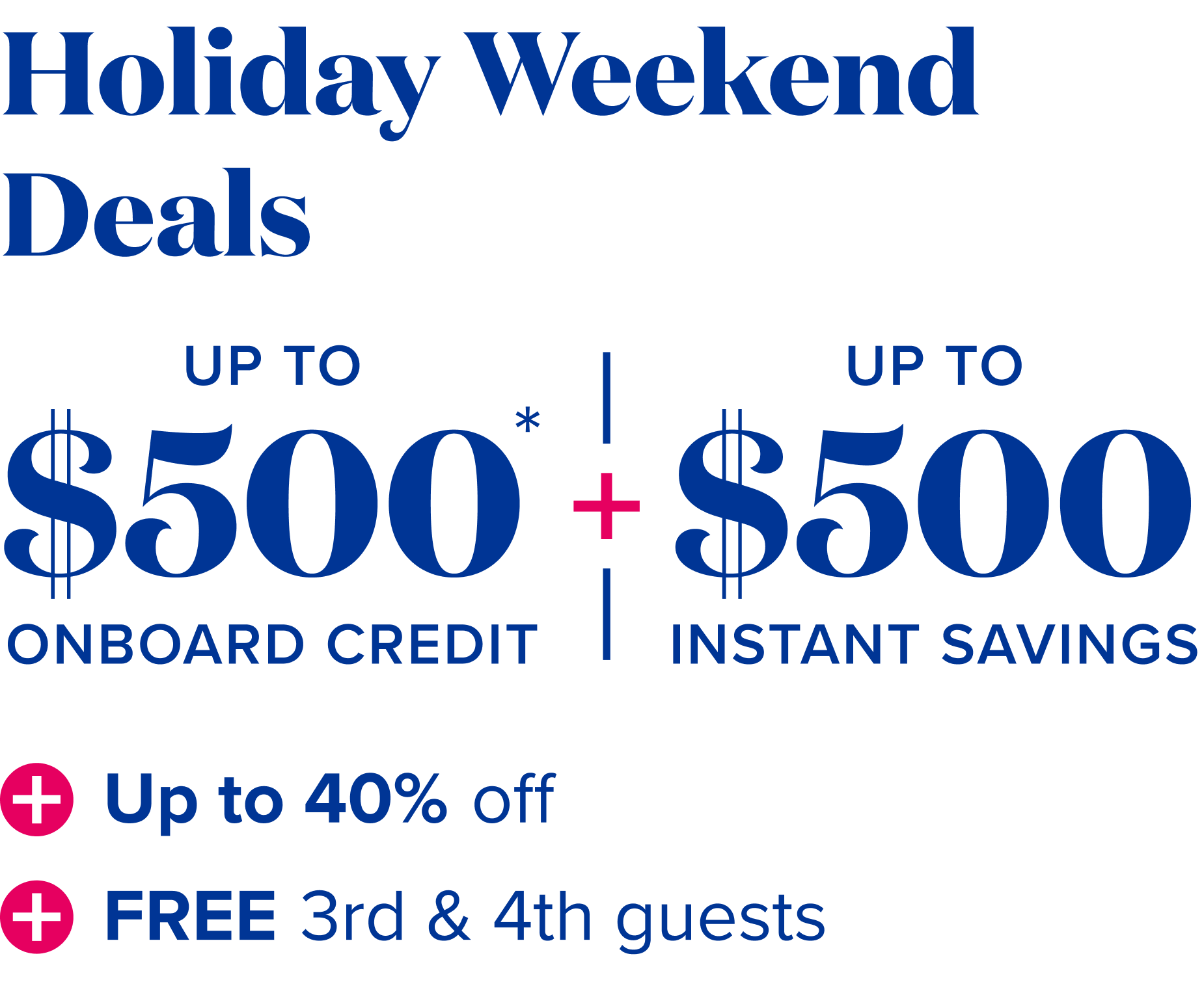 Holiday Weekend Deals: up to $500 onboard credit - up to $500 instant savings - up to 40% off - Free 3rd and 4th guests