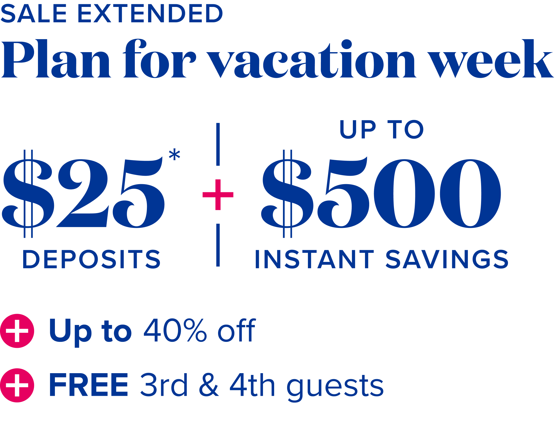 Extended sale - Plan for vacation week: $25 deposits*, plus up to $500 instant savings, plus up to 40% off, plus free 3rd and 4th guests