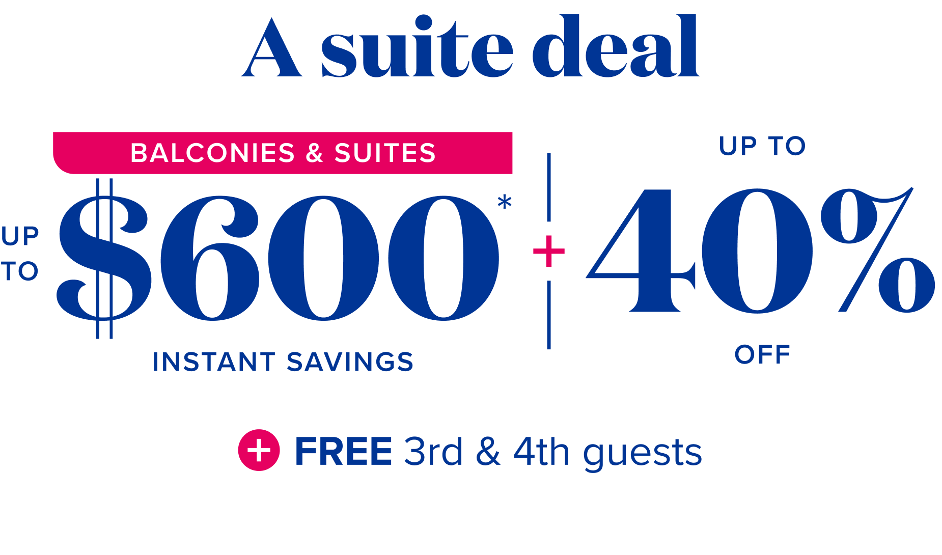 A suite deal - balcony and suite bonus: plus up to $600 instant savings, plus up to 40% off, plus free 3rd and 4th guests