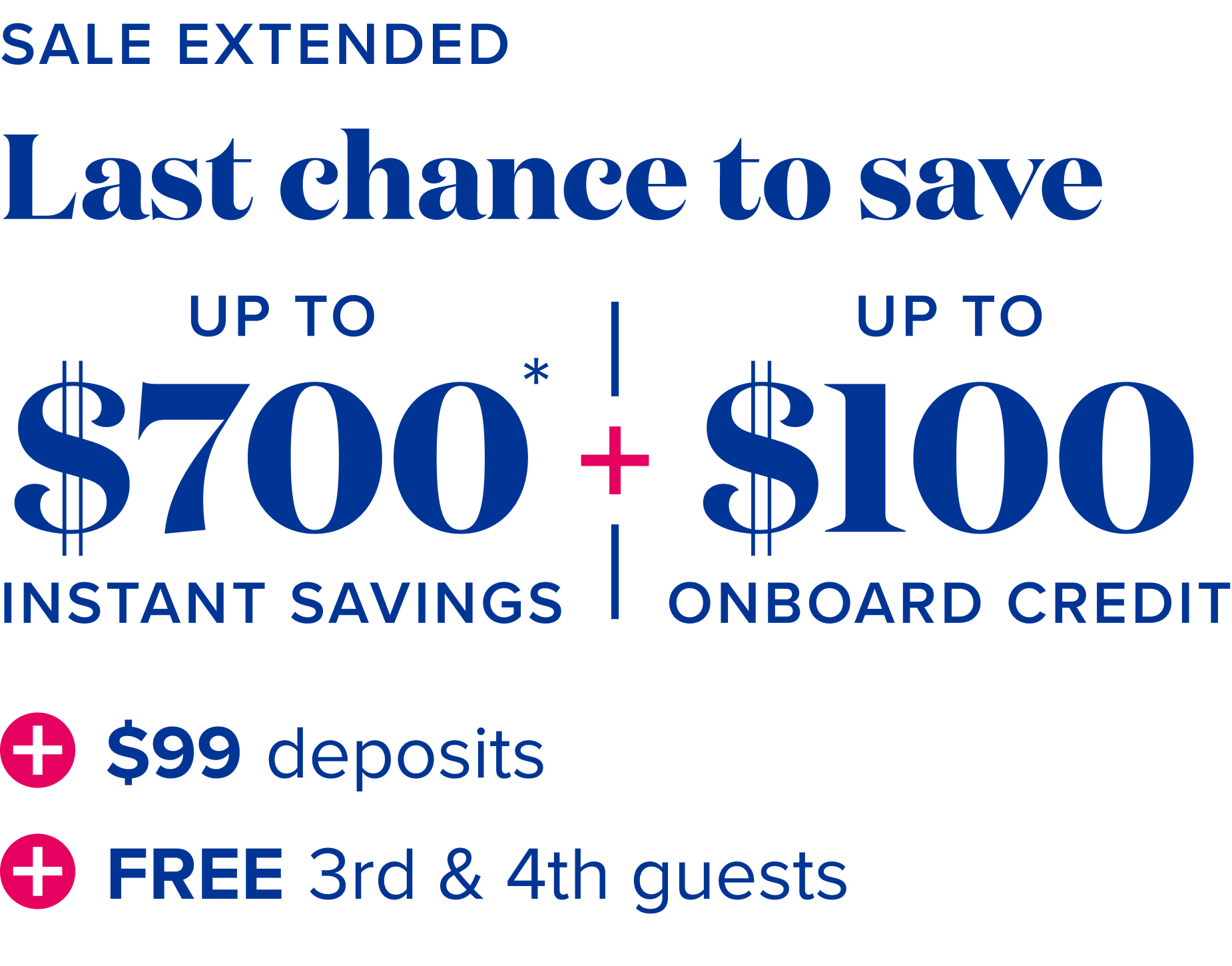 Sale extended - Last chance to save: up to $700 instant savings, plus up to$100 onboard credit, plus $99 deposits, plus free 3rd and 4th guests