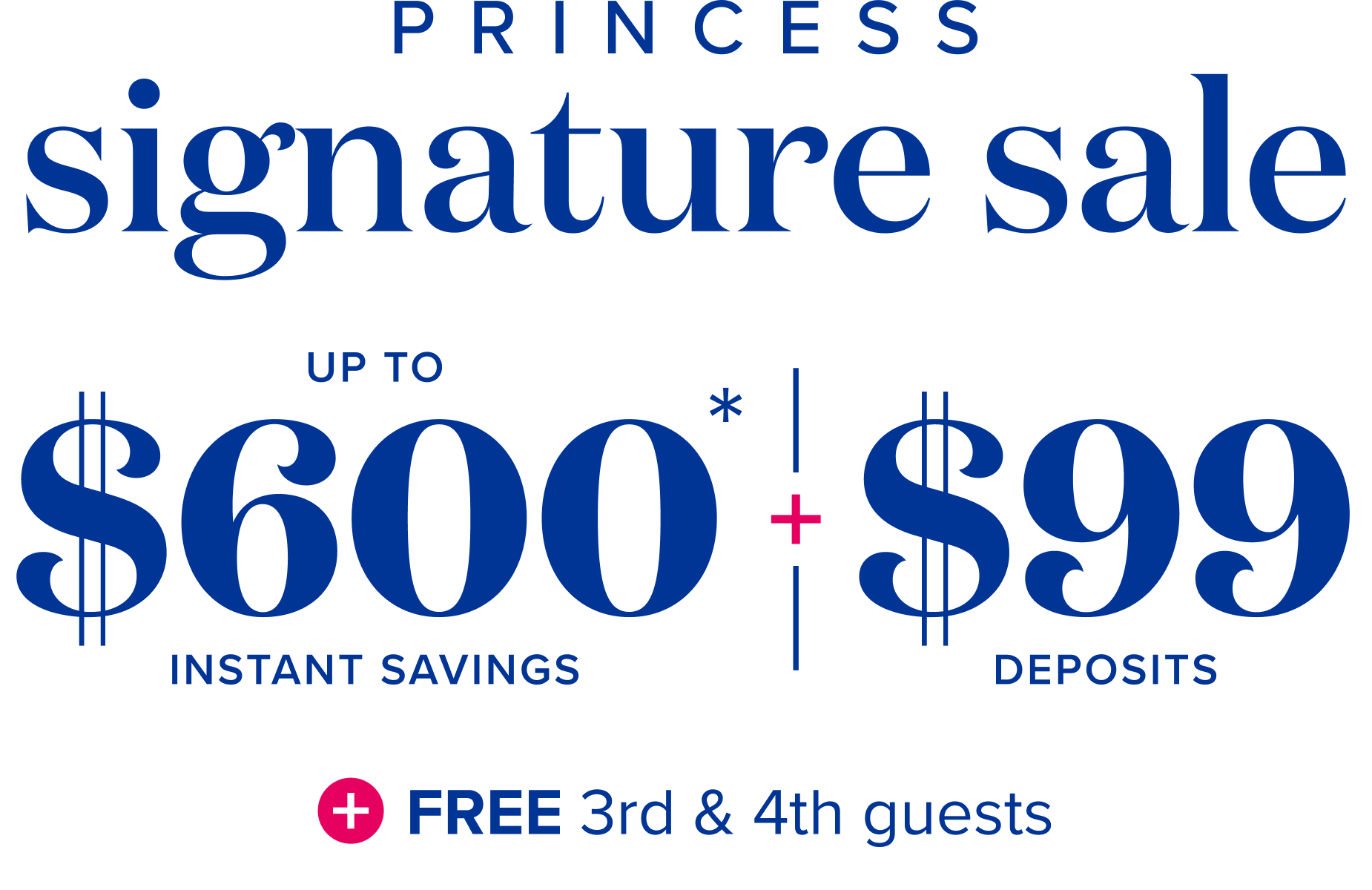 Princess signature ale: up to $600 instant savings , plus $99 deposits, plus free 3rd and 4th guests 
